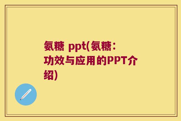 氨糖 ppt(氨糖：功效与应用的PPT介绍)