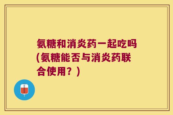 氨糖和药一起吃吗(氨糖能否与药联合使用?) 氨糖和药一起吃吗(氨糖能否与药联合使用?)