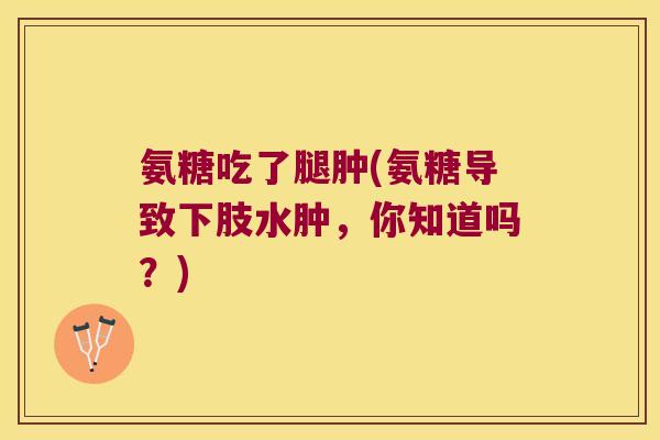 氨糖吃了腿肿(氨糖导致下肢水肿,你知道吗?) 氨糖吃了腿肿(氨糖导致下肢水肿,你知道吗?)