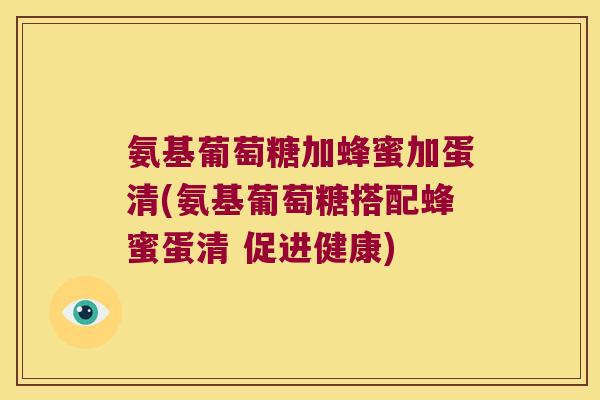氨基葡萄糖加蜂蜜加蛋清(氨基葡萄糖搭配蜂蜜蛋清 促进健康)