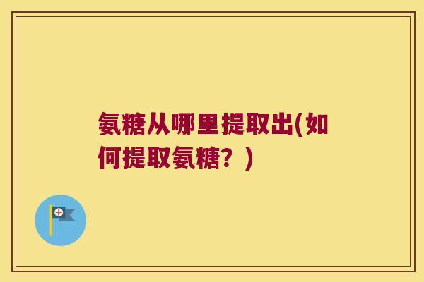氨糖从哪里提取出(如何提取氨糖?) 氨糖从哪里提取出(如何提取氨糖?)