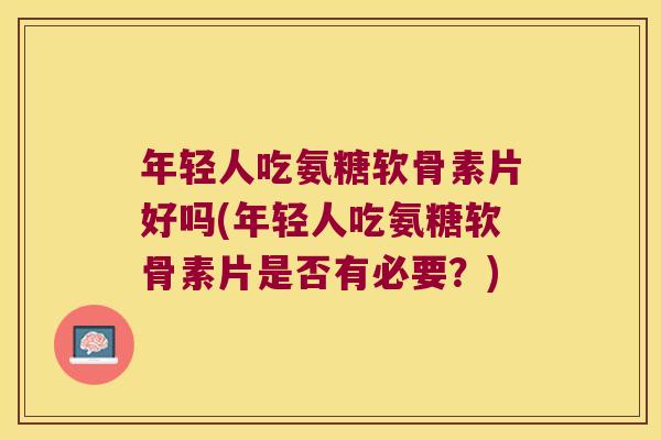 年轻人吃氨糖软骨素片好吗(年轻人吃氨糖软骨素片是否有必要?) 年轻人吃氨糖软骨素片好吗(年轻人吃氨糖软骨素片是否有必要?)