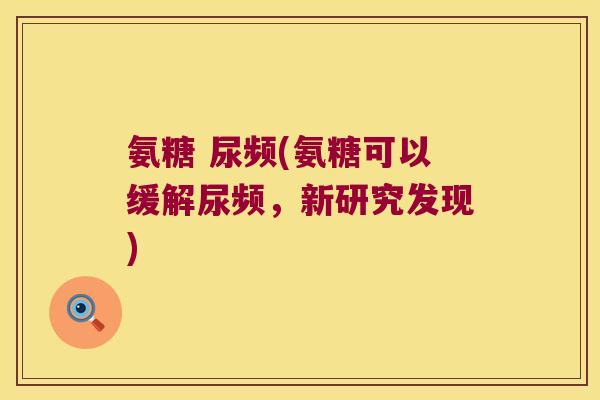 氨糖 尿频(氨糖可以缓解尿频，新研究发现)