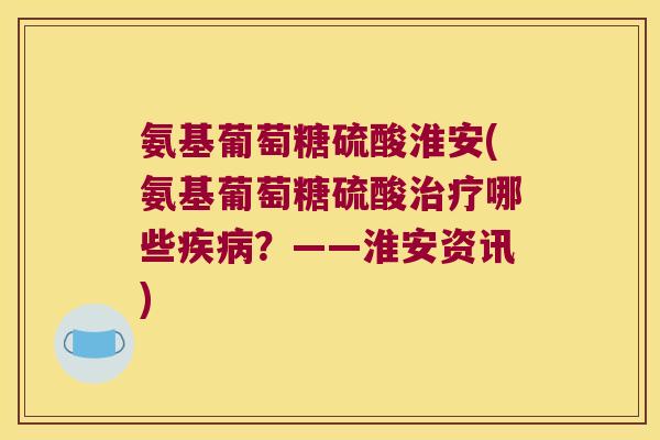 氨基葡萄糖硫酸淮安(氨基葡萄糖硫酸哪些?——淮安资讯) 氨基葡萄糖硫酸淮安(氨基葡萄糖硫酸哪些?——淮安资讯)