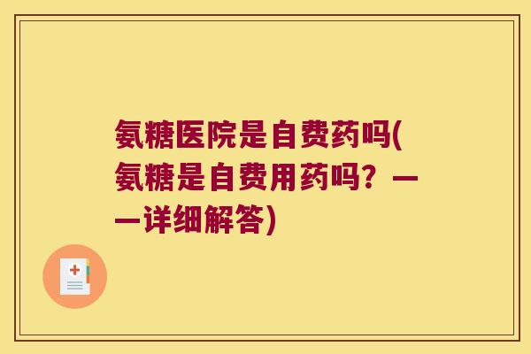 氨糖医院是自费药吗(氨糖是自费用药吗？——详细解答)