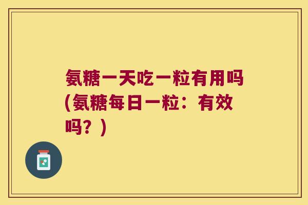 氨糖一天吃一粒有用吗(氨糖每日一粒:有效吗?) 氨糖一天吃一粒有用吗(氨糖每日一粒:有效吗?)