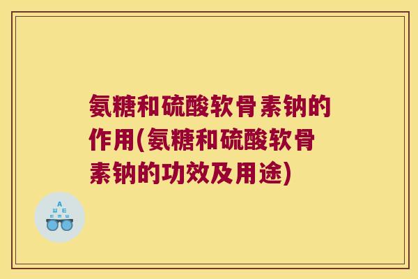 氨糖和硫酸软骨素钠的作用(氨糖和硫酸软骨素钠的功效及用途) 氨糖和硫酸软骨素钠的作用(氨糖和硫酸软骨素钠的功效及用途)