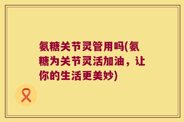 氨糖关节灵管用吗(氨糖为关节灵活加油,让你的生活更美妙) 氨糖关节灵管用吗(氨糖为关节灵活加油,让你的生活更美妙)
