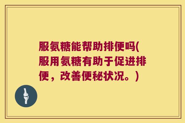 服氨糖能帮助排便吗(服用氨糖有助于促进排便，改善状况。)