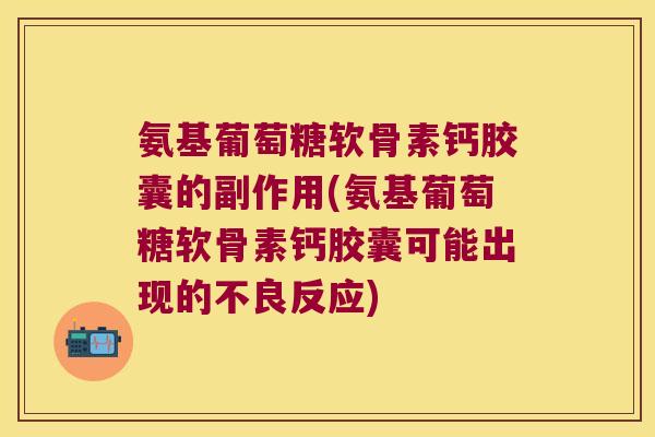 氨基葡萄糖软骨素钙胶囊的副作用(氨基葡萄糖软骨素钙胶囊可能出现的不良反应) 氨基葡萄糖软骨素钙胶囊的副作用(氨基葡萄糖软骨素钙胶囊可能出现的不良反应)