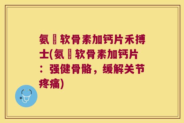 氨榶软骨素加钙片禾搏士(氨榶软骨素加钙片:强健骨骼,缓解关节) 氨榶软骨素加钙片禾搏士(氨榶软骨素加钙片:强健骨骼,缓解关节)