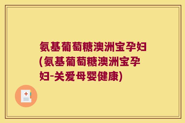 氨基葡萄糖澳洲宝孕妇(氨基葡萄糖澳洲宝孕妇-关爱母婴健康) 氨基葡萄糖澳洲宝孕妇(氨基葡萄糖澳洲宝孕妇-关爱母婴健康)