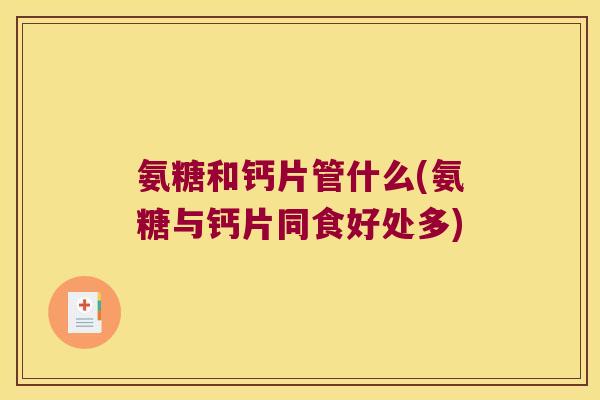 氨糖和钙片管什么(氨糖与钙片同食好处多)