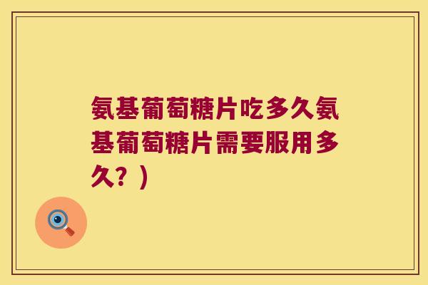 氨基葡萄糖片吃多久氨基葡萄糖片需要服用多久?) 氨基葡萄糖片吃多久氨基葡萄糖片需要服用多久?)