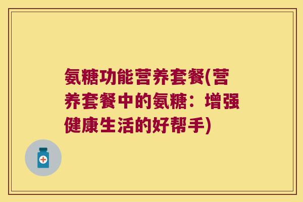 氨糖功能营养套餐(营养套餐中的氨糖:增强健康生活的好帮手) 氨糖功能营养套餐(营养套餐中的氨糖:增强健康生活的好帮手)