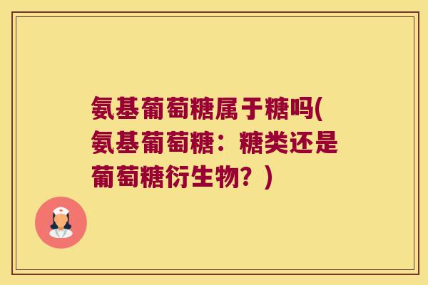 氨基葡萄糖属于糖吗(氨基葡萄糖:糖类还是葡萄糖衍生物?) 氨基葡萄糖属于糖吗(氨基葡萄糖:糖类还是葡萄糖衍生物?)