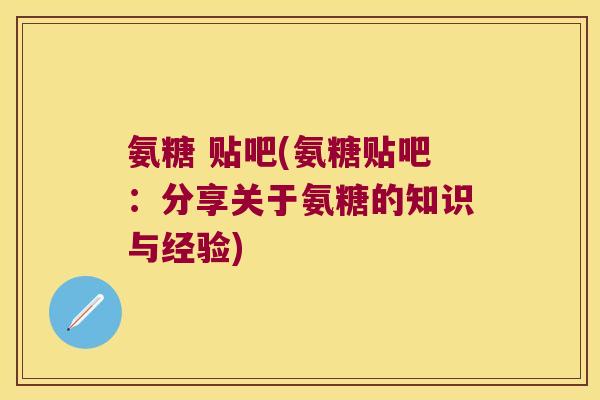 氨糖 贴吧(氨糖贴吧:分享关于氨糖的知识与经验) 氨糖 贴吧(氨糖贴吧:分享关于氨糖的知识与经验)
