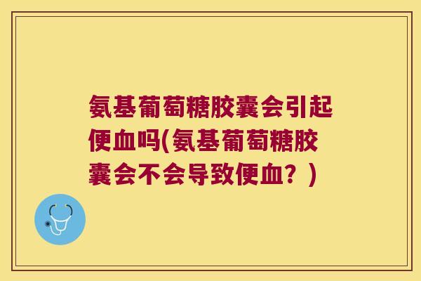 氨基葡萄糖胶囊会引起便吗(氨基葡萄糖胶囊会不会导致便？)