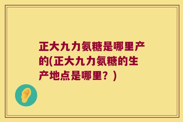 正大九力氨糖是哪里产的(正大九力氨糖的生产地点是哪里？)