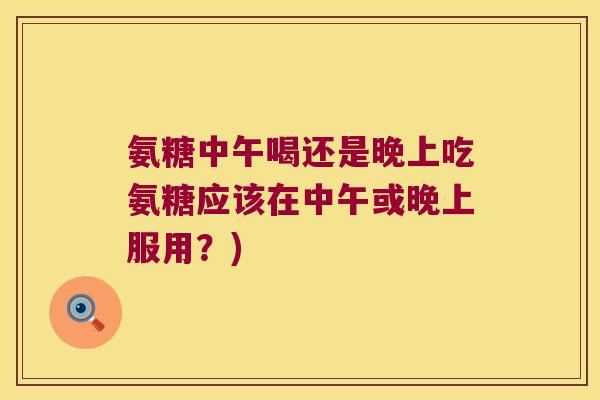 氨糖中午喝还是晚上吃氨糖应该在中午或晚上服用？)
