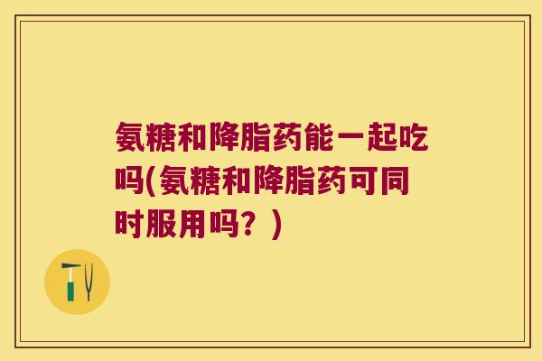 氨糖和药能一起吃吗(氨糖和药可同时服用吗?) 氨糖和药能一起吃吗(氨糖和药可同时服用吗?)