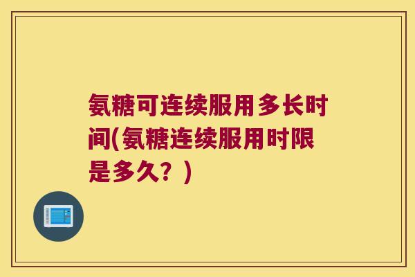 氨糖可连续服用多长时间(氨糖连续服用时限是多久？)