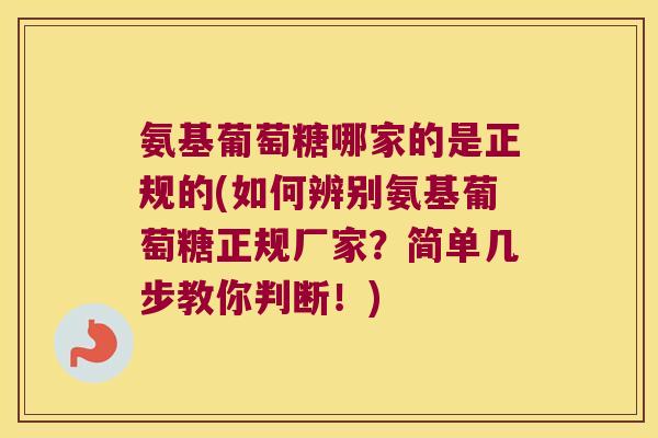 氨基葡萄糖哪家的是正规的(如何辨别氨基葡萄糖正规厂家?简单几步教你判断!) 氨基葡萄糖哪家的是正规的(如何辨别氨基葡萄糖正规厂家?简单几步教你判断!)