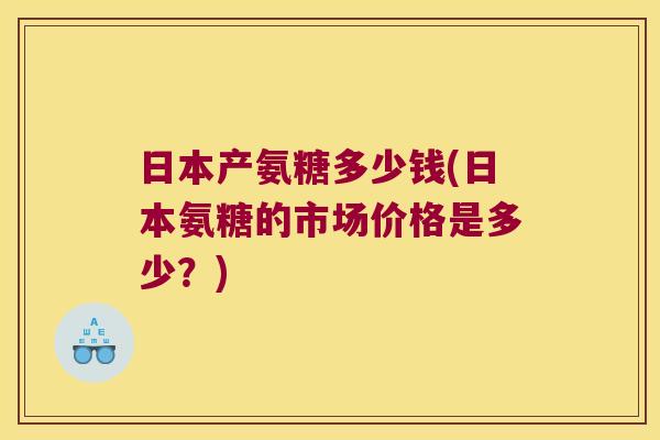 日本产氨糖多少钱(日本氨糖的市场价格是多少？)
