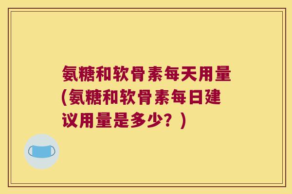 氨糖和软骨素每天用量(氨糖和软骨素每日建议用量是多少？)