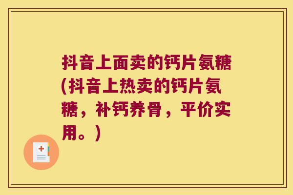 抖音上面卖的钙片氨糖(抖音上热卖的钙片氨糖,补钙养骨,平价实用。) 抖音上面卖的钙片氨糖(抖音上热卖的钙片氨糖,补钙养骨,平价实用。)