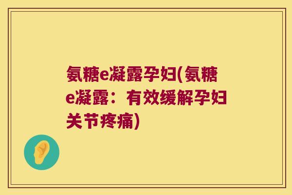 氨糖e凝露孕妇(氨糖e凝露：有效缓解孕妇关节)