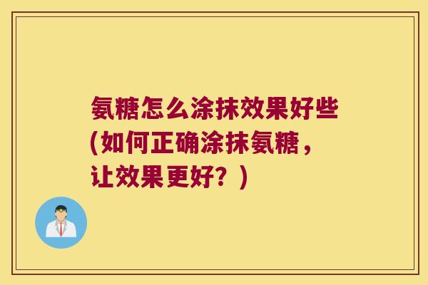 氨糖怎么涂抹效果好些(如何正确涂抹氨糖，让效果更好？)