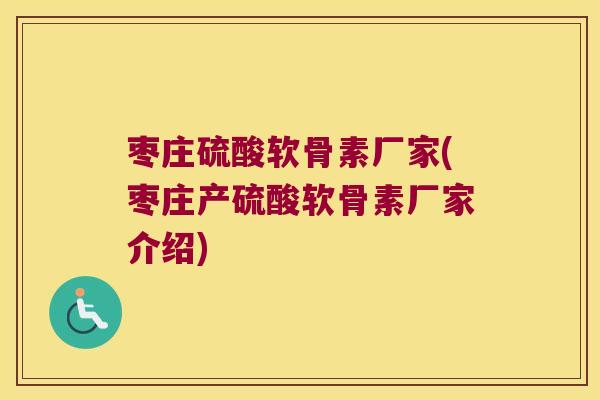 枣庄硫酸软骨素厂家(枣庄产硫酸软骨素厂家介绍)