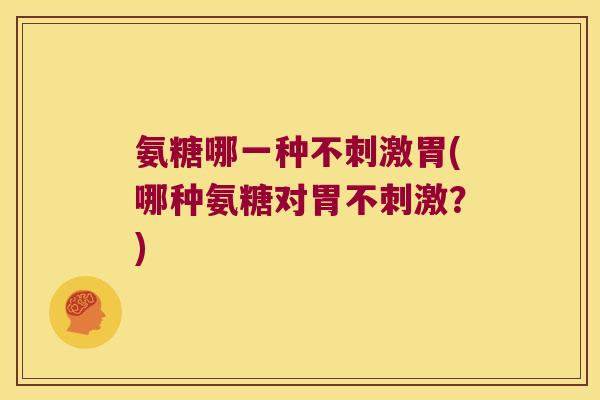 氨糖哪一种不刺激胃(哪种氨糖对胃不刺激?) 氨糖哪一种不刺激胃(哪种氨糖对胃不刺激?)