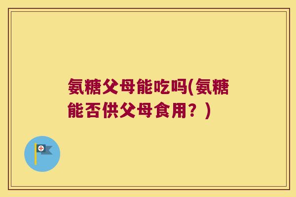 氨糖父母能吃吗(氨糖能否供父母食用?) 氨糖父母能吃吗(氨糖能否供父母食用?)
