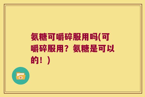 氨糖可嚼碎服用吗(可嚼碎服用?氨糖是可以的!) 氨糖可嚼碎服用吗(可嚼碎服用?氨糖是可以的!)