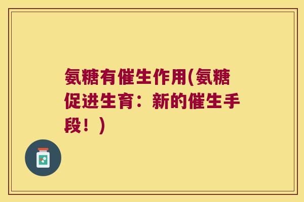 氨糖有催生作用(氨糖促进生育:新的催生手段!) 氨糖有催生作用(氨糖促进生育:新的催生手段!)