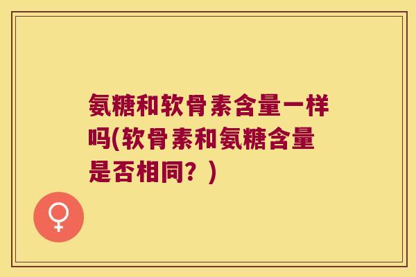 氨糖和软骨素含量一样吗(软骨素和氨糖含量是否相同？)