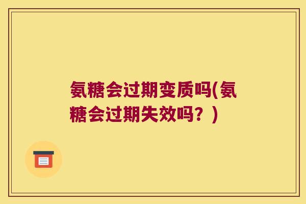 氨糖会过期变质吗(氨糖会过期失效吗?) 氨糖会过期变质吗(氨糖会过期失效吗?)