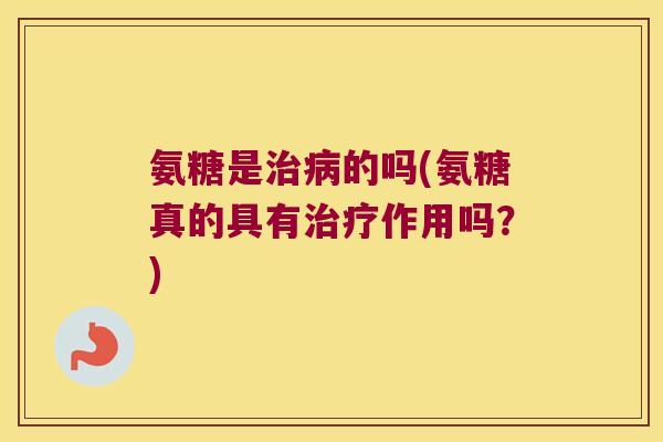 氨糖是的吗(氨糖真的具有作用吗?) 氨糖是的吗(氨糖真的具有作用吗?)