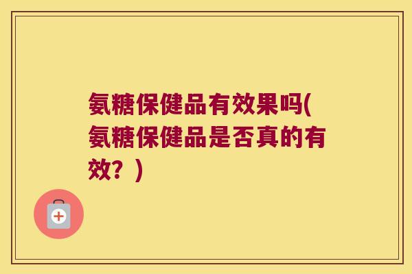 氨糖保健品有效果吗(氨糖保健品是否真的有效?) 氨糖保健品有效果吗(氨糖保健品是否真的有效?)