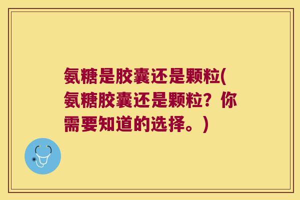 氨糖是胶囊还是颗粒(氨糖胶囊还是颗粒？你需要知道的选择。)