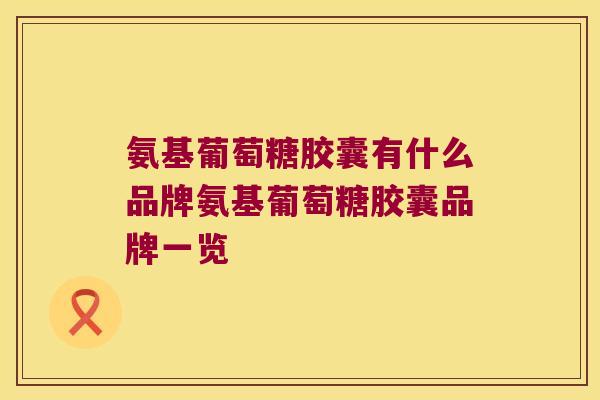 氨基葡萄糖胶囊有什么品牌氨基葡萄糖胶囊品牌一览 氨基葡萄糖胶囊有什么品牌氨基葡萄糖胶囊品牌一览