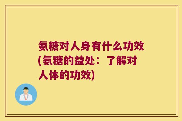 氨糖对人身有什么功效(氨糖的益处：了解对人体的功效)
