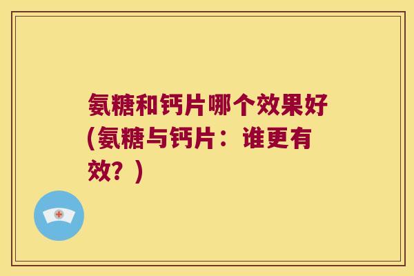 氨糖和钙片哪个效果好(氨糖与钙片：谁更有效？)