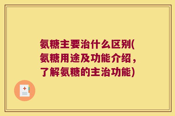 氨糖主要什么区别(氨糖用途及功能介绍,了解氨糖的主功能) 氨糖主要什么区别(氨糖用途及功能介绍,了解氨糖的主功能)