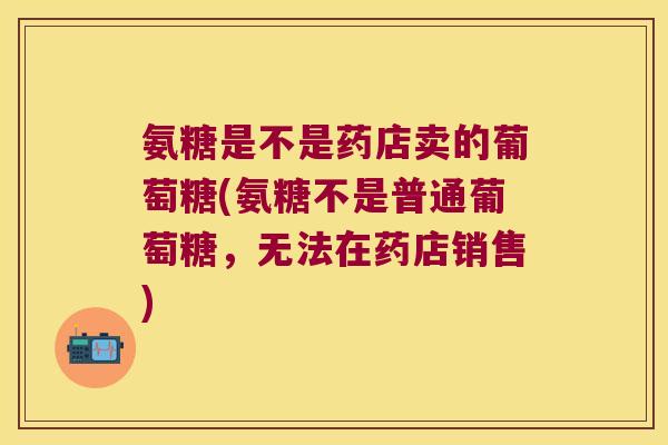 氨糖是不是药店卖的葡萄糖(氨糖不是普通葡萄糖,无法在药店销售) 氨糖是不是药店卖的葡萄糖(氨糖不是普通葡萄糖,无法在药店销售)