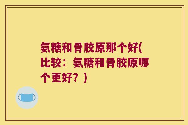氨糖和骨胶原那个好(比较:氨糖和骨胶原哪个更好?) 氨糖和骨胶原那个好(比较:氨糖和骨胶原哪个更好?)