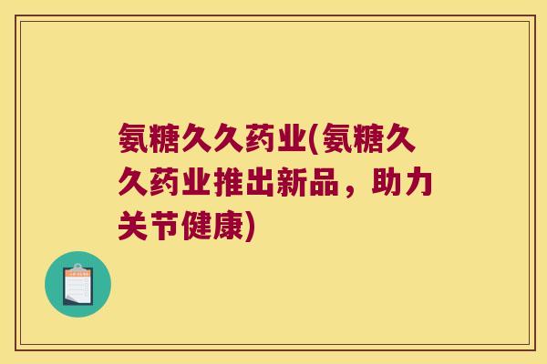 氨糖久久药业(氨糖久久药业推出新品,助力关节健康) 氨糖久久药业(氨糖久久药业推出新品,助力关节健康)