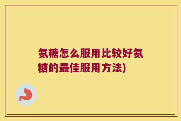 氨糖怎么服用比较好氨糖的佳服用方法) 氨糖怎么服用比较好氨糖的佳服用方法)